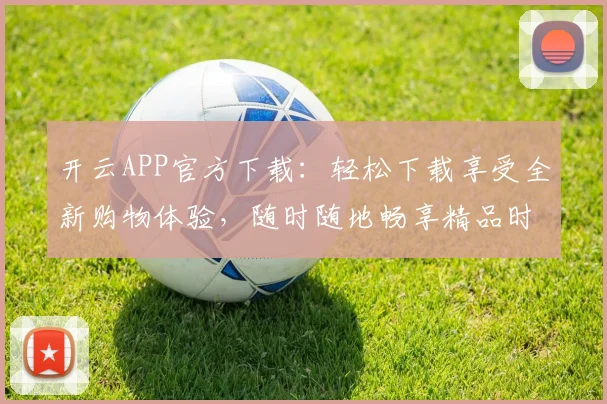 开云APP官方下载：轻松下载享受全新购物体验，随时随地畅享精品时尚