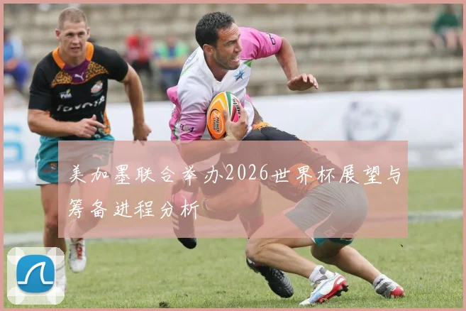 美加墨联合举办2026世界杯展望与筹备进程分析