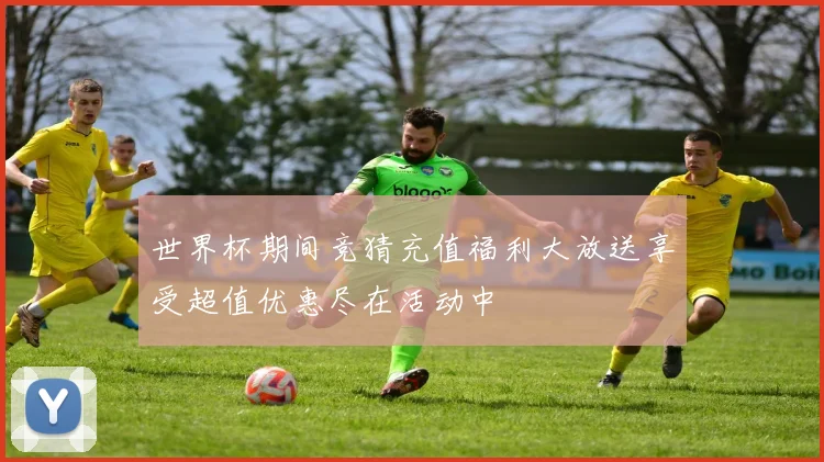 世界杯期间竞猜充值福利大放送享受超值优惠尽在活动中