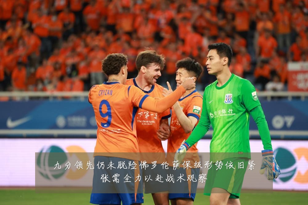 九分领先仍未脱险佛罗伦萨保级形势依旧紧张需全力以赴战术观察