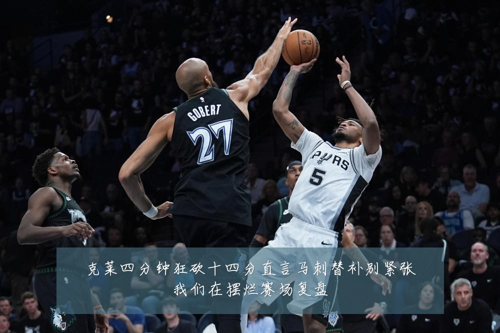 克莱四分钟狂砍十四分直言马刺替补别紧张我们在摆烂赛场复盘