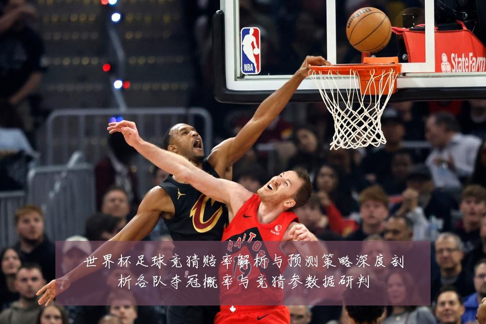 世界杯足球竞猜赔率解析与预测策略深度剖析各队夺冠概率与竞猜参数据研判