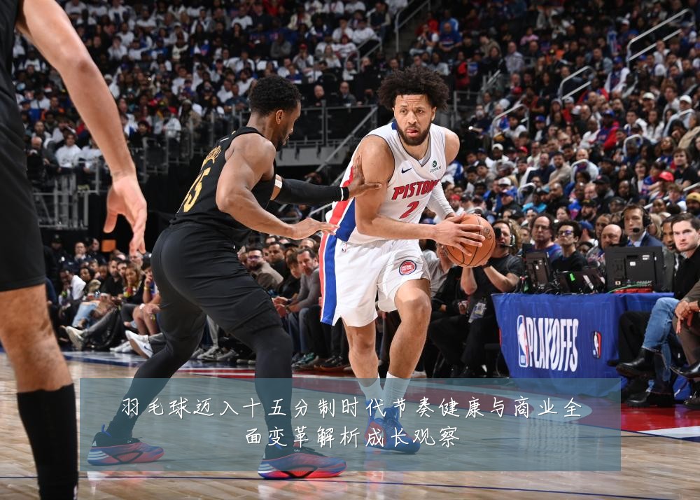 羽毛球迈入十五分制时代节奏健康与商业全面变革解析成长观察
