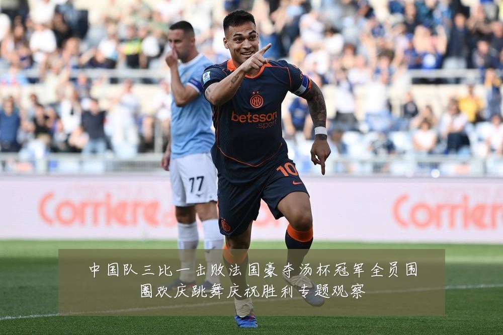 中国队三比一击败法国豪夺汤杯冠军全员围圈欢庆跳舞庆祝胜利专题观察