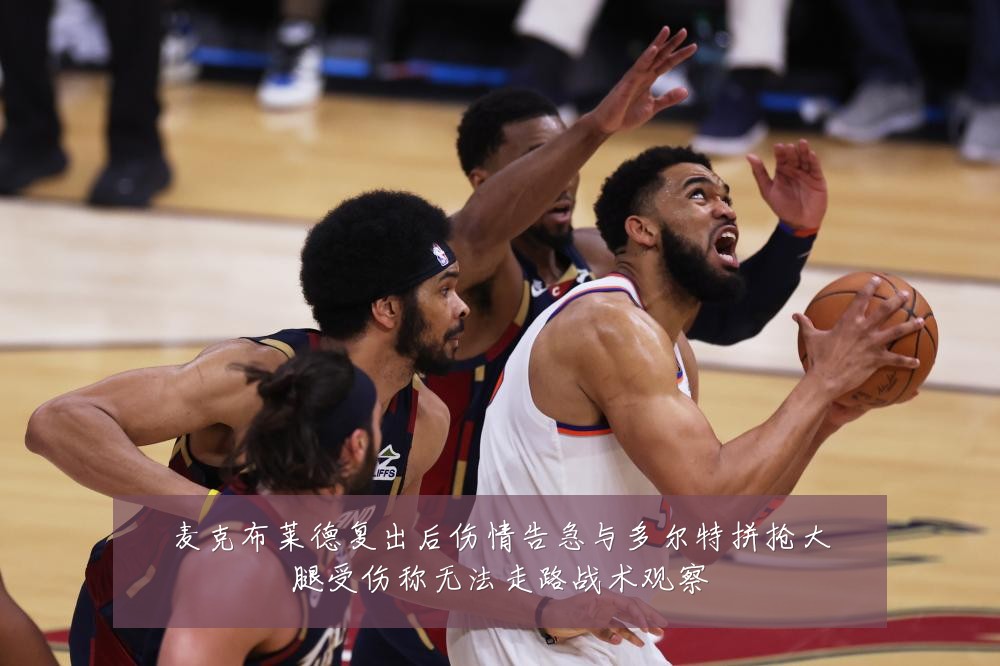麦克布莱德复出后伤情告急与多尔特拼抢大腿受伤称无法走路战术观察